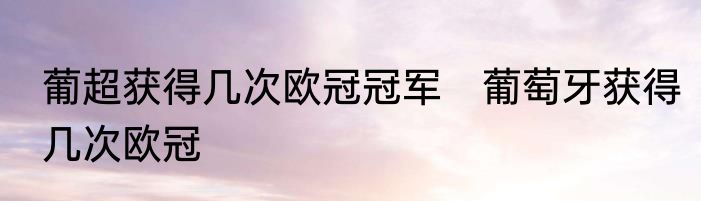 葡超获得几次欧冠冠军　葡萄牙获得几次欧冠