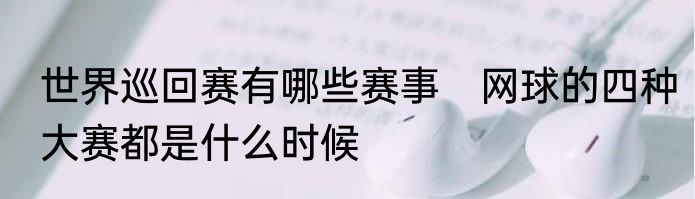 世界巡回赛有哪些赛事　网球的四种大赛都是什么时候
