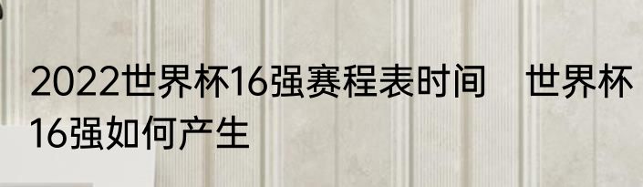 2022世界杯16强赛程表时间　世界杯16强如何产生