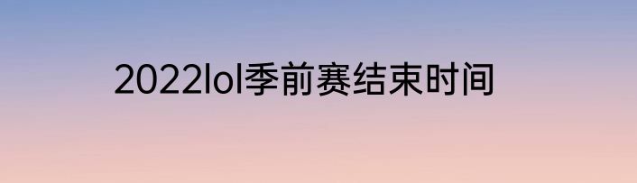 2022lol季前赛结束时间