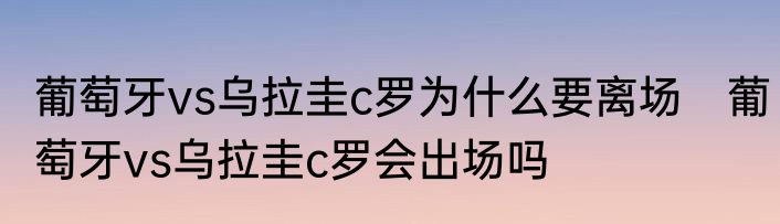 葡萄牙vs乌拉圭c罗为什么要离场　葡萄牙vs乌拉圭c罗会出场吗