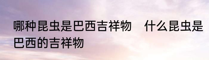 哪种昆虫是巴西吉祥物　什么昆虫是巴西的吉祥物