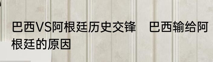 巴西VS阿根廷历史交锋　巴西输给阿根廷的原因