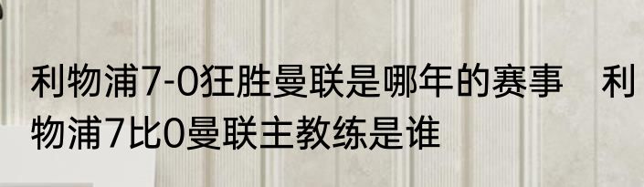 利物浦7-0狂胜曼联是哪年的赛事　利物浦7比0曼联主教练是谁