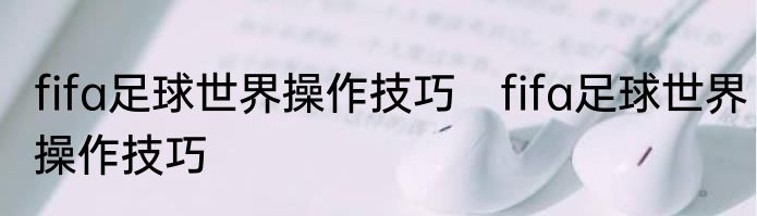 fifa足球世界操作技巧　fifa足球世界操作技巧
