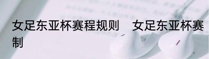 女足东亚杯赛程规则　女足东亚杯赛制