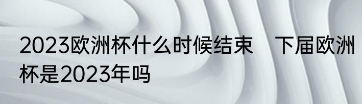 2023欧洲杯什么时候结束　下届欧洲杯是2023年吗