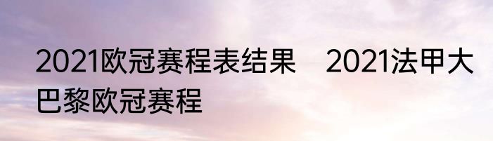 2021欧冠赛程表结果　2021法甲大巴黎欧冠赛程