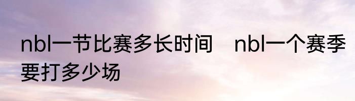 nbl一节比赛多长时间　nbl一个赛季要打多少场