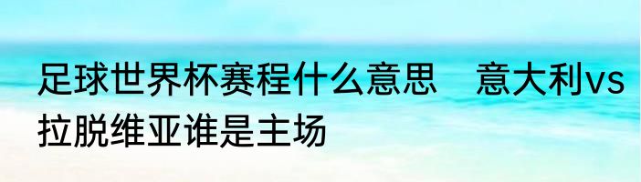 足球世界杯赛程什么意思　意大利vs拉脱维亚谁是主场