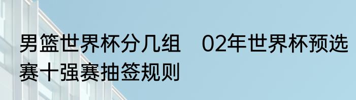 男篮世界杯分几组　02年世界杯预选赛十强赛抽签规则