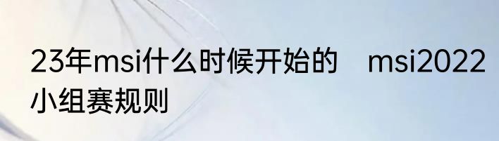 23年msi什么时候开始的　msi2022小组赛规则