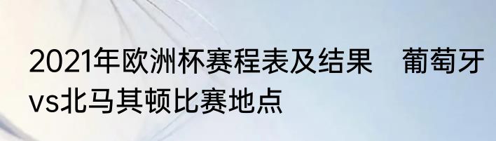 2021年欧洲杯赛程表及结果　葡萄牙vs北马其顿比赛地点