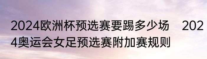 2024欧洲杯预选赛要踢多少场　2024奥运会女足预选赛附加赛规则