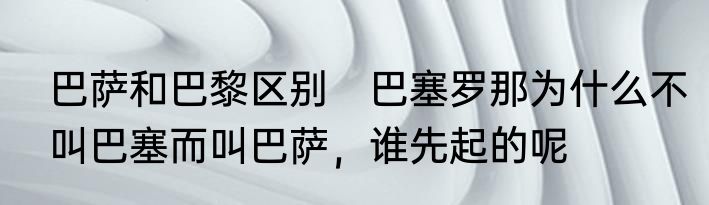 巴萨和巴黎区别　巴塞罗那为什么不叫巴塞而叫巴萨，谁先起的呢