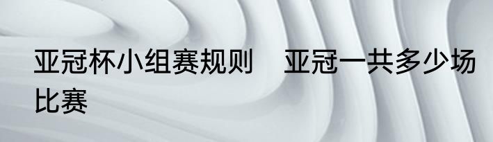 亚冠杯小组赛规则　亚冠一共多少场比赛