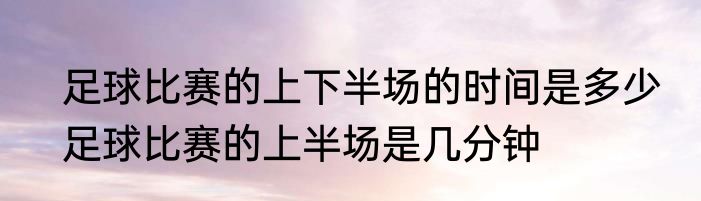 足球比赛的上下半场的时间是多少　足球比赛的上半场是几分钟