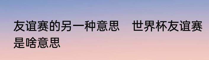 友谊赛的另一种意思　世界杯友谊赛是啥意思