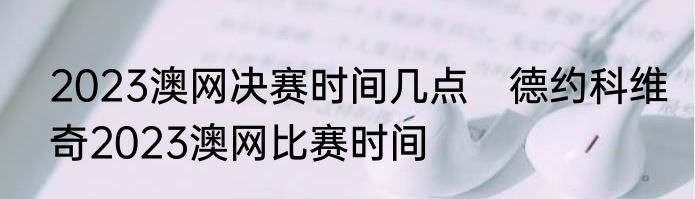 2023澳网决赛时间几点　德约科维奇2023澳网比赛时间