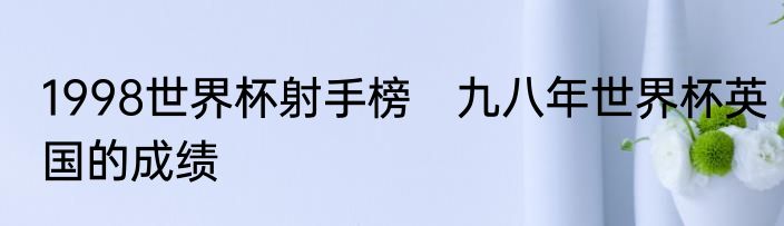 1998世界杯射手榜　九八年世界杯英国的成绩