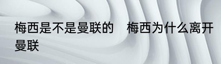梅西是不是曼联的　梅西为什么离开曼联