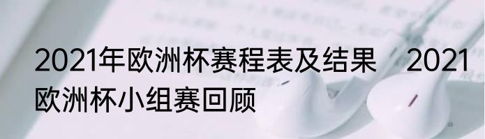 2021年欧洲杯赛程表及结果　2021欧洲杯小组赛回顾