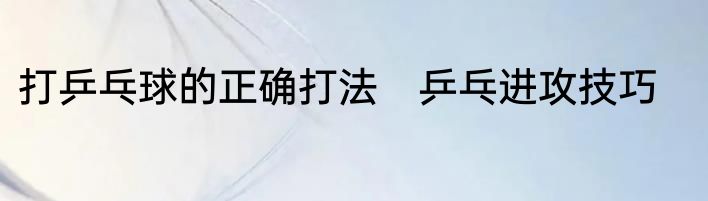 打乒乓球的正确打法　乒乓进攻技巧