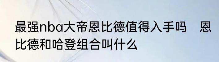 最强nba大帝恩比德值得入手吗　恩比德和哈登组合叫什么