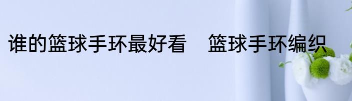 谁的篮球手环最好看　篮球手环编织