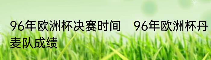 96年欧洲杯决赛时间　96年欧洲杯丹麦队成绩