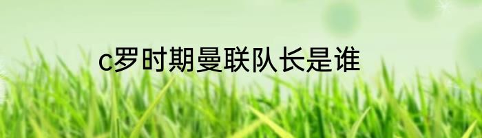 c罗时期曼联队长是谁