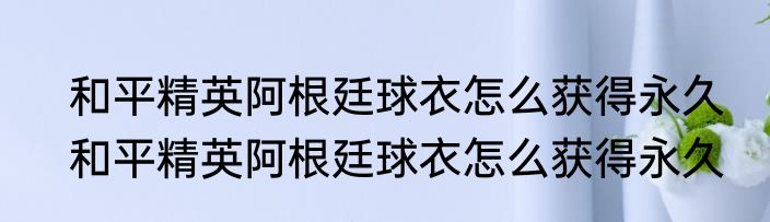 和平精英阿根廷球衣怎么获得永久　和平精英阿根廷球衣怎么获得永久