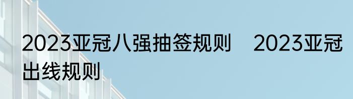2023亚冠八强抽签规则　2023亚冠出线规则