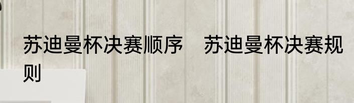 苏迪曼杯决赛顺序　苏迪曼杯决赛规则