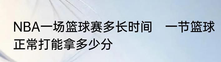 NBA一场篮球赛多长时间　一节篮球正常打能拿多少分
