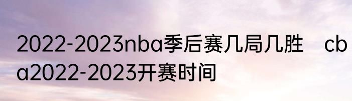 2022-2023nba季后赛几局几胜　cba2022-2023开赛时间