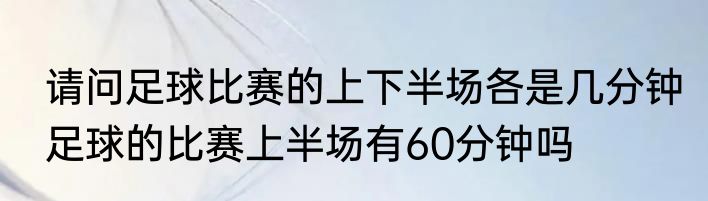请问足球比赛的上下半场各是几分钟　足球的比赛上半场有60分钟吗