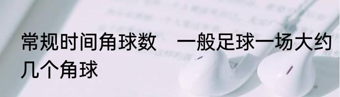 常规时间角球数　一般足球一场大约几个角球