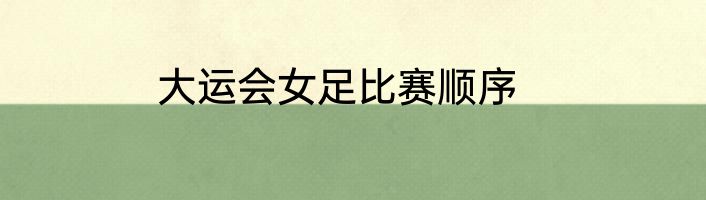 大运会女足比赛顺序