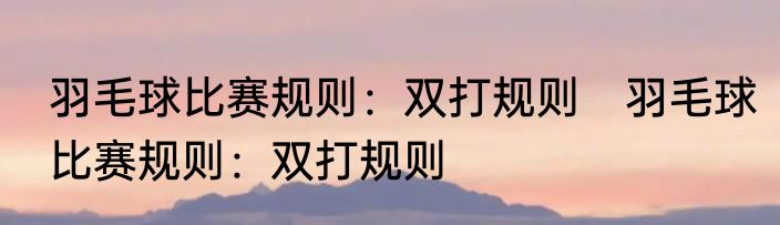 羽毛球比赛规则：双打规则　羽毛球比赛规则：双打规则