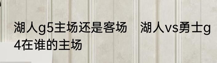 湖人g5主场还是客场　湖人vs勇士g4在谁的主场