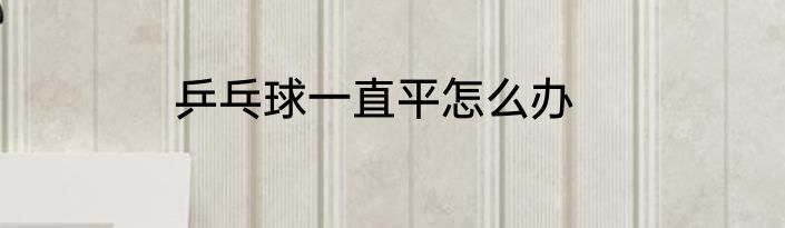 乒乓球一直平怎么办