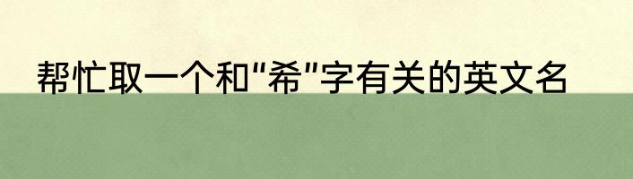 帮忙取一个和“希”字有关的英文名