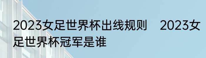 2023女足世界杯出线规则　2023女足世界杯冠军是谁