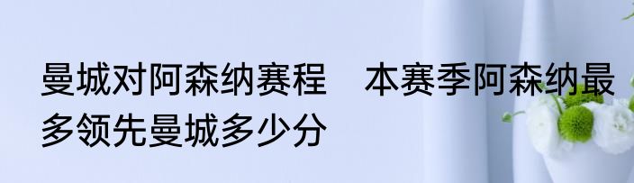 曼城对阿森纳赛程　本赛季阿森纳最多领先曼城多少分