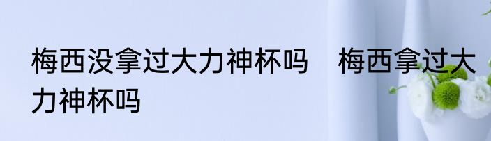 梅西没拿过大力神杯吗　梅西拿过大力神杯吗