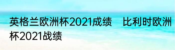 英格兰欧洲杯2021成绩　比利时欧洲杯2021战绩