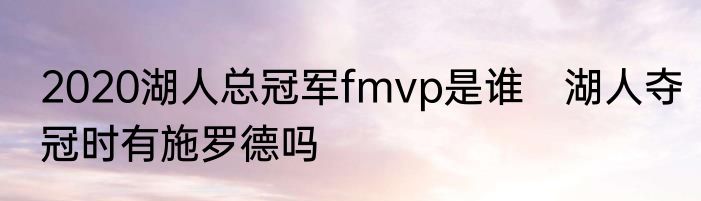 2020湖人总冠军fmvp是谁　湖人夺冠时有施罗德吗