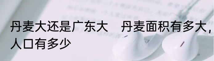 丹麦大还是广东大　丹麦面积有多大，人口有多少