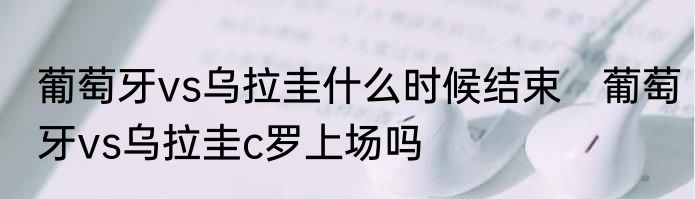 葡萄牙vs乌拉圭什么时候结束　葡萄牙vs乌拉圭c罗上场吗